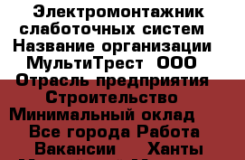 Электромонтажник слаботочных систем › Название организации ­ МультиТрест, ООО › Отрасль предприятия ­ Строительство › Минимальный оклад ­ 1 - Все города Работа » Вакансии   . Ханты-Мансийский,Мегион г.